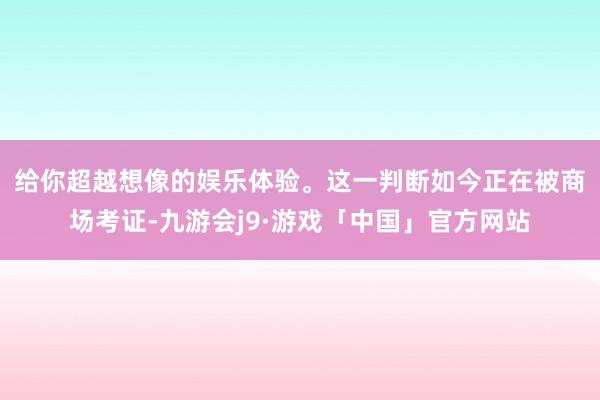 给你超越想像的娱乐体验。　　这一判断如今正在被商场考证-九游会j9·游戏「中国」官方网站