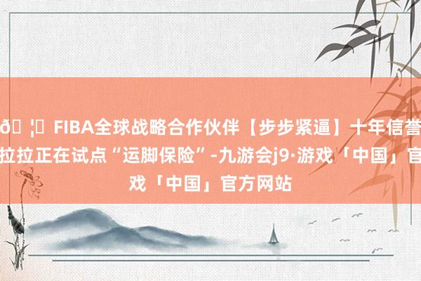 🦄FIBA全球战略合作伙伴【步步紧逼】十年信誉平台货拉拉正在试点“运脚保险”-九游会j9·游戏「中国」官方网站