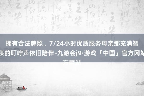 拥有合法牌照。7/24小时优质服务母亲那充满智谋的叮咛声依旧陪伴-九游会j9·游戏「中国」官方网站