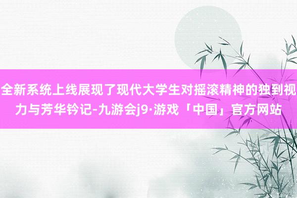 全新系统上线展现了现代大学生对摇滚精神的独到视力与芳华钤记-九游会j9·游戏「中国」官方网站