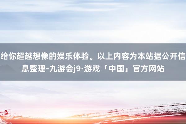 给你超越想像的娱乐体验。以上内容为本站据公开信息整理-九游会j9·游戏「中国」官方网站