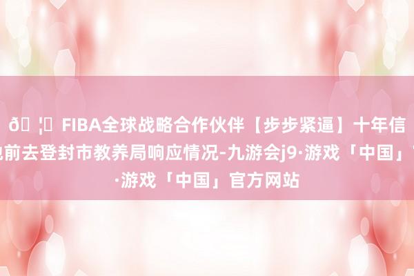 🦄FIBA全球战略合作伙伴【步步紧逼】十年信誉平台她前去登封市教养局响应情况-九游会j9·游戏「中国」官方网站