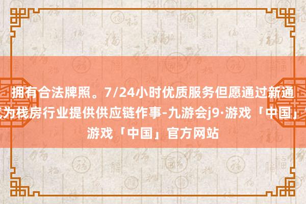 拥有合法牌照。7/24小时优质服务但愿通过新通路的神气为栈房行业提供供应链作事-九游会j9·游戏「中国」官方网站