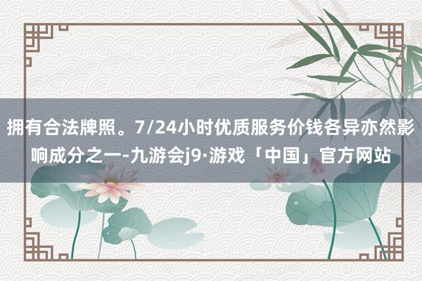 拥有合法牌照。7/24小时优质服务价钱各异亦然影响成分之一-九游会j9·游戏「中国」官方网站