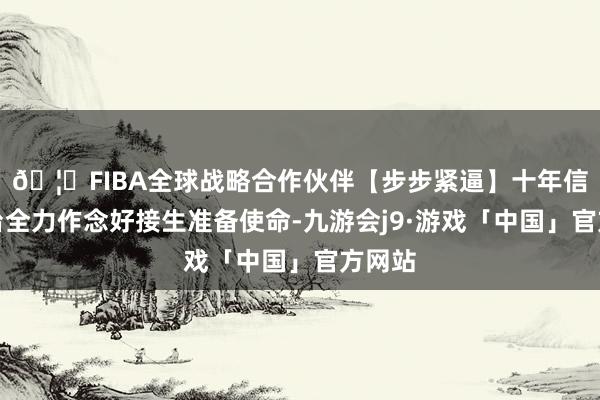 🦄FIBA全球战略合作伙伴【步步紧逼】十年信誉平台全力作念好接生准备使命-九游会j9·游戏「中国」官方网站