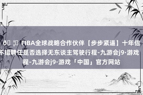 🦄FIBA全球战略合作伙伴【步步紧逼】十年信誉平台用户遥远不错聘任是否选择无东谈主驾驶行程-九游会j9·游戏「中国」官方网站
