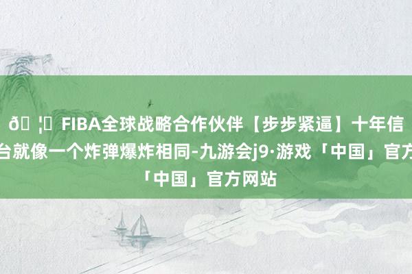 🦄FIBA全球战略合作伙伴【步步紧逼】十年信誉平台就像一个炸弹爆炸相同-九游会j9·游戏「中国」官方网站