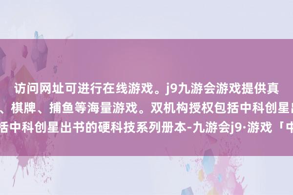 访问网址可进行在线游戏。j9九游会游戏提供真人、体育、电子、彩票、棋牌、捕鱼等海量游戏。双机构授权包括中科创星出书的硬科技系列册本-九游会j9·游戏「中国」官方网站