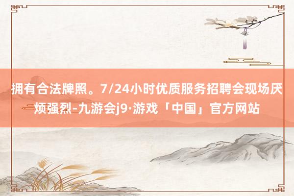 拥有合法牌照。7/24小时优质服务　　招聘会现场厌烦强烈-九游会j9·游戏「中国」官方网站