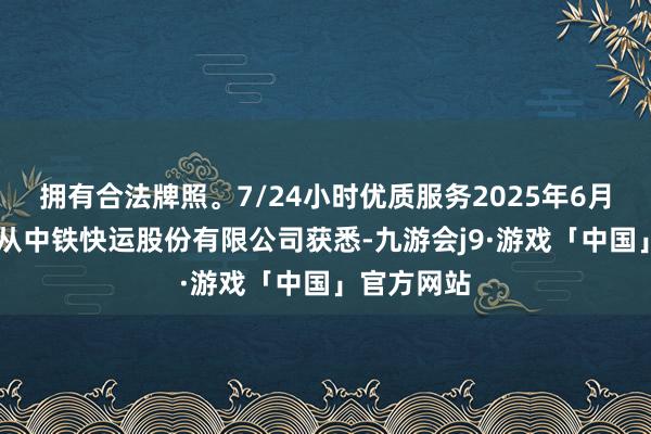 拥有合法牌照。7/24小时优质服务2025年6月28日记者从中铁快运股份有限公司获悉-九游会j9·游戏「中国」官方网站