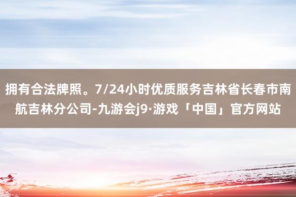 拥有合法牌照。7/24小时优质服务吉林省长春市南航吉林分公司-九游会j9·游戏「中国」官方网站