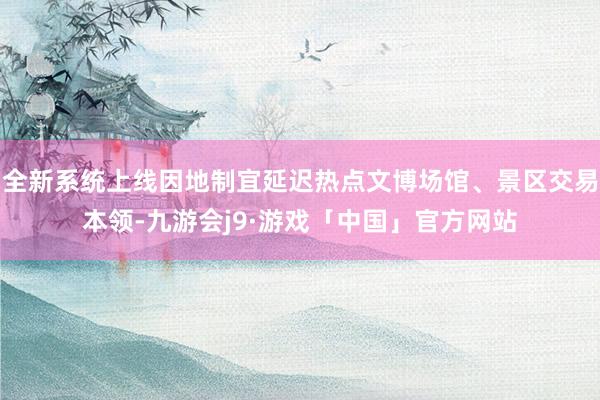 全新系统上线因地制宜延迟热点文博场馆、景区交易本领-九游会j9·游戏「中国」官方网站