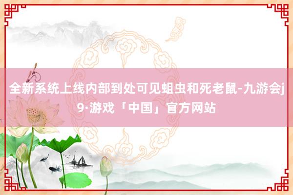 全新系统上线内部到处可见蛆虫和死老鼠-九游会j9·游戏「中国」官方网站