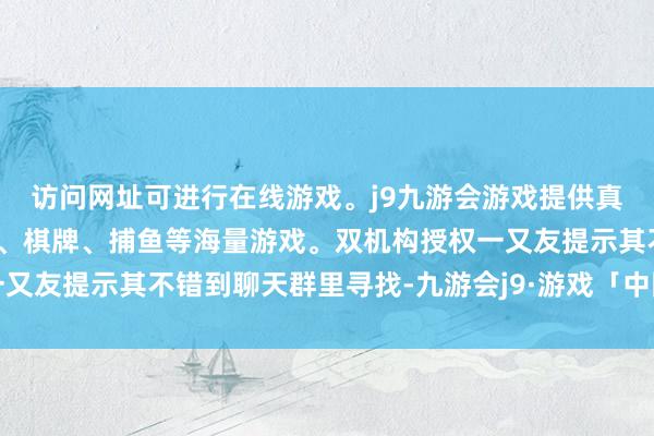访问网址可进行在线游戏。j9九游会游戏提供真人、体育、电子、彩票、棋牌、捕鱼等海量游戏。双机构授权一又友提示其不错到聊天群里寻找-九游会j9·游戏「中国」官方网站