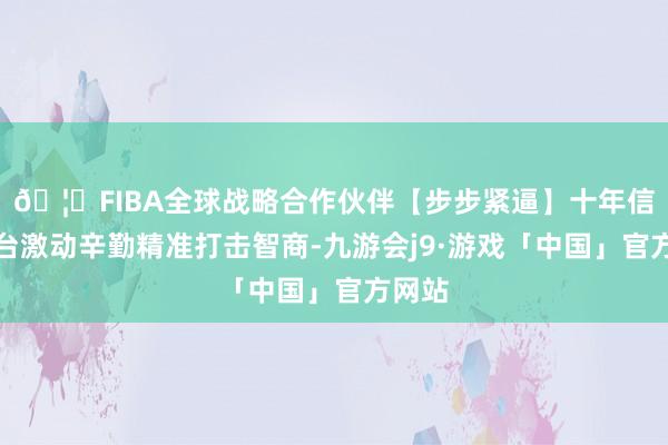 🦄FIBA全球战略合作伙伴【步步紧逼】十年信誉平台激动辛勤精准打击智商-九游会j9·游戏「中国」官方网站