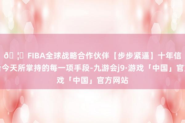 🦄FIBA全球战略合作伙伴【步步紧逼】十年信誉平台今天所掌持的每一项手段-九游会j9·游戏「中国」官方网站