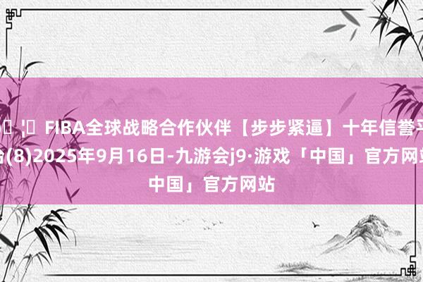 🦄FIBA全球战略合作伙伴【步步紧逼】十年信誉平台(8)2025年9月16日-九游会j9·游戏「中国」官方网站