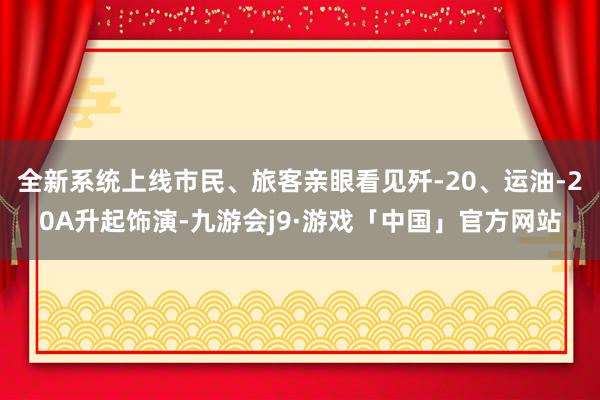全新系统上线市民、旅客亲眼看见歼-20、运油-20A升起饰演-九游会j9·游戏「中国」官方网站