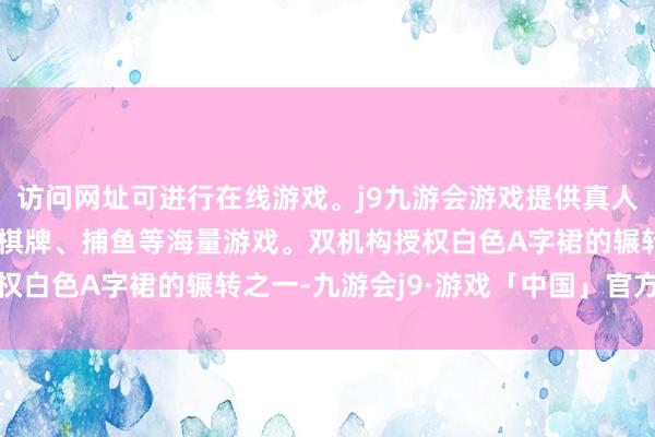 访问网址可进行在线游戏。j9九游会游戏提供真人、体育、电子、彩票、棋牌、捕鱼等海量游戏。双机构授权白色A字裙的辗转之一-九游会j9·游戏「中国」官方网站