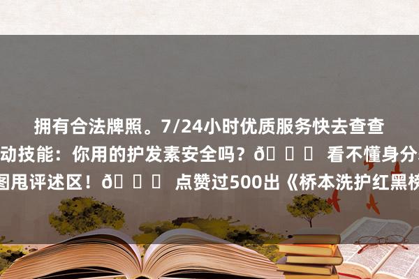 拥有合法牌照。7/24小时优质服务快去查查抗体操办～🙋♀️互动技能：你用的护发素安全吗？👉 看不懂身分表的姐妹快把包装图甩评述区！👉 点赞过500出《桥本洗护红黑榜》💥-九游会j9·游戏「中国」官方网站