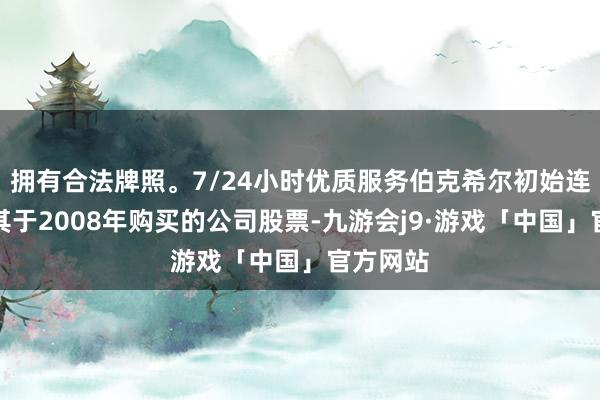 拥有合法牌照。7/24小时优质服务伯克希尔初始连续减抓其于2008年购买的公司股票-九游会j9·游戏「中国」官方网站