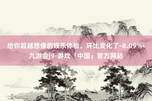 给你超越想像的娱乐体验。环比变化了-8.09%-九游会j9·游戏「中国」官方网站