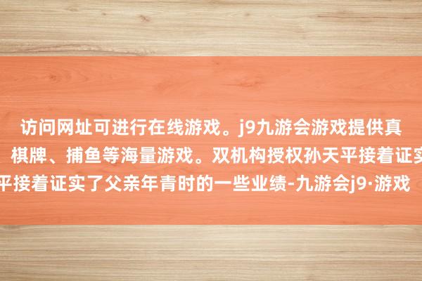 访问网址可进行在线游戏。j9九游会游戏提供真人、体育、电子、彩票、棋牌、捕鱼等海量游戏。双机构授权孙天平接着证实了父亲年青时的一些业绩-九游会j9·游戏「中国」官方网站