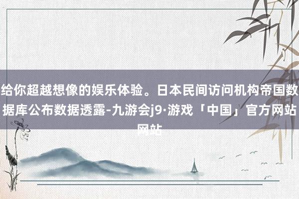 给你超越想像的娱乐体验。日本民间访问机构帝国数据库公布数据透露-九游会j9·游戏「中国」官方网站