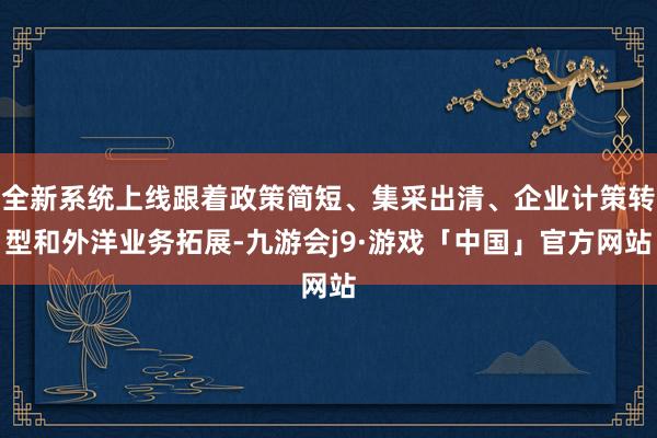 全新系统上线跟着政策简短、集采出清、企业计策转型和外洋业务拓展-九游会j9·游戏「中国」官方网站