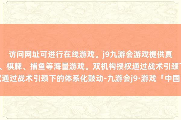 访问网址可进行在线游戏。j9九游会游戏提供真人、体育、电子、彩票、棋牌、捕鱼等海量游戏。双机构授权通过战术引颈下的体系化鼓动-九游会j9·游戏「中国」官方网站