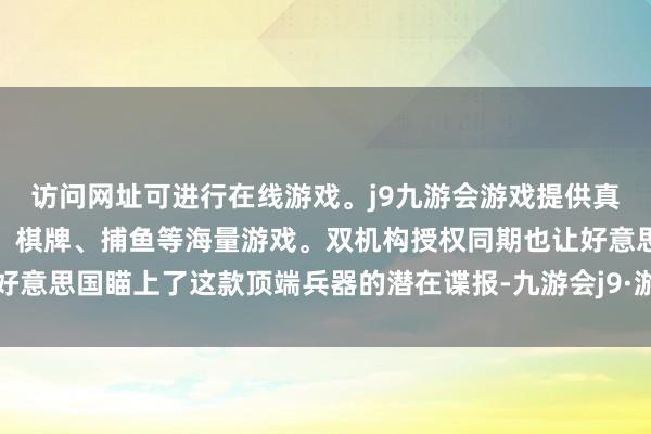 访问网址可进行在线游戏。j9九游会游戏提供真人、体育、电子、彩票、棋牌、捕鱼等海量游戏。双机构授权同期也让好意思国瞄上了这款顶端兵器的潜在谍报-九游会j9·游戏「中国」官方网站