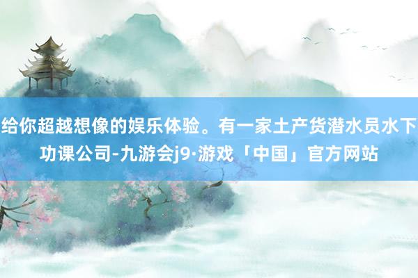 给你超越想像的娱乐体验。有一家土产货潜水员水下功课公司-九游会j9·游戏「中国」官方网站