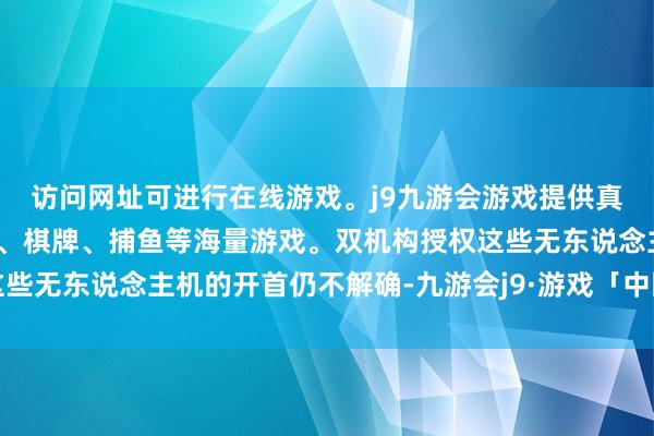访问网址可进行在线游戏。j9九游会游戏提供真人、体育、电子、彩票、棋牌、捕鱼等海量游戏。双机构授权这些无东说念主机的开首仍不解确-九游会j9·游戏「中国」官方网站