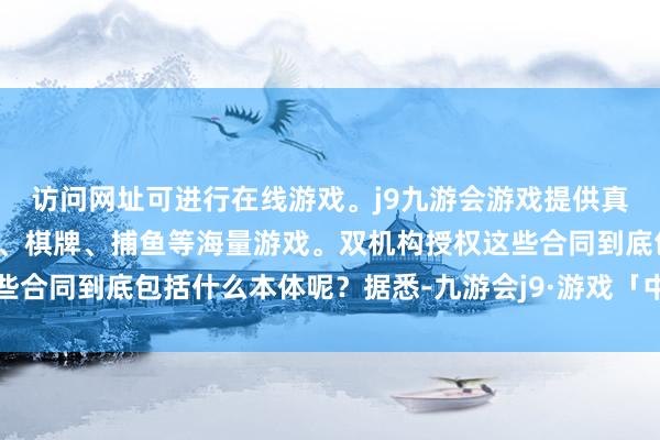访问网址可进行在线游戏。j9九游会游戏提供真人、体育、电子、彩票、棋牌、捕鱼等海量游戏。双机构授权这些合同到底包括什么本体呢？据悉-九游会j9·游戏「中国」官方网站