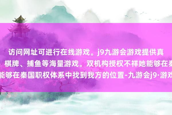 访问网址可进行在线游戏。j9九游会游戏提供真人、体育、电子、彩票、棋牌、捕鱼等海量游戏。双机构授权不祥她能够在秦国职权体系中找到我方的位置-九游会j9·游戏「中国」官方网站