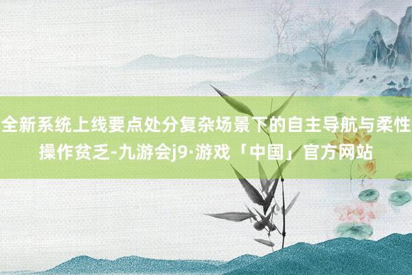 全新系统上线要点处分复杂场景下的自主导航与柔性操作贫乏-九游会j9·游戏「中国」官方网站