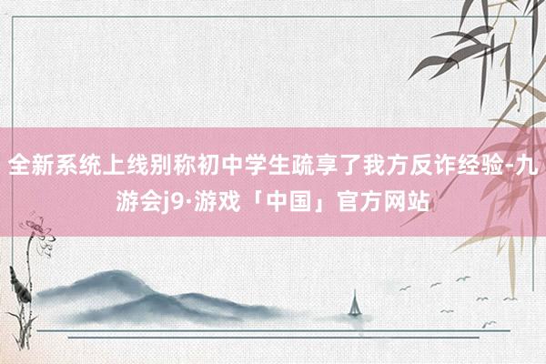 全新系统上线别称初中学生疏享了我方反诈经验-九游会j9·游戏「中国」官方网站