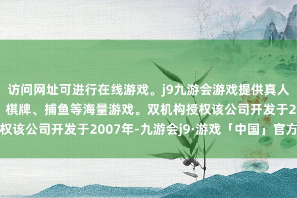 访问网址可进行在线游戏。j9九游会游戏提供真人、体育、电子、彩票、棋牌、捕鱼等海量游戏。双机构授权该公司开发于2007年-九游会j9·游戏「中国」官方网站