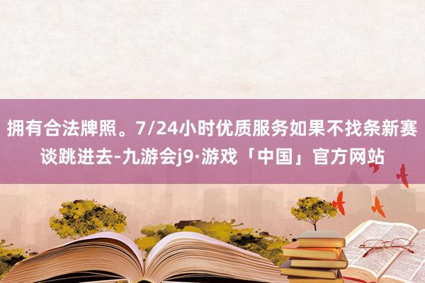 拥有合法牌照。7/24小时优质服务如果不找条新赛谈跳进去-九游会j9·游戏「中国」官方网站