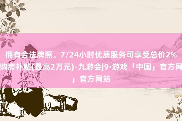 拥有合法牌照。7/24小时优质服务可享受总价2%的购房补贴(最高2万元)-九游会j9·游戏「中国」官方网站