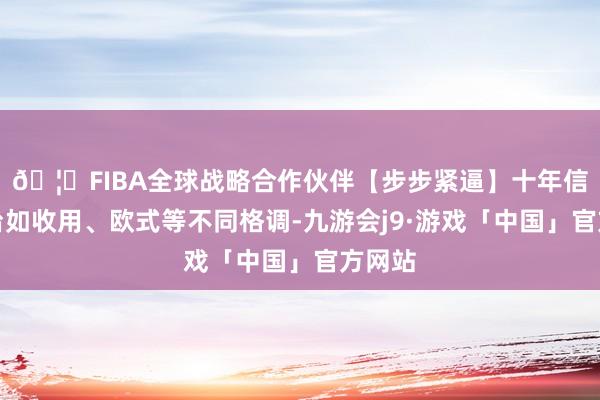 🦄FIBA全球战略合作伙伴【步步紧逼】十年信誉平台如收用、欧式等不同格调-九游会j9·游戏「中国」官方网站