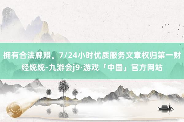 拥有合法牌照。7/24小时优质服务文章权归第一财经统统-九游会j9·游戏「中国」官方网站