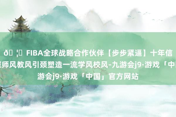 🦄FIBA全球战略合作伙伴【步步紧逼】十年信誉平台以精深师风教风引颈塑造一流学风校风-九游会j9·游戏「中国」官方网站