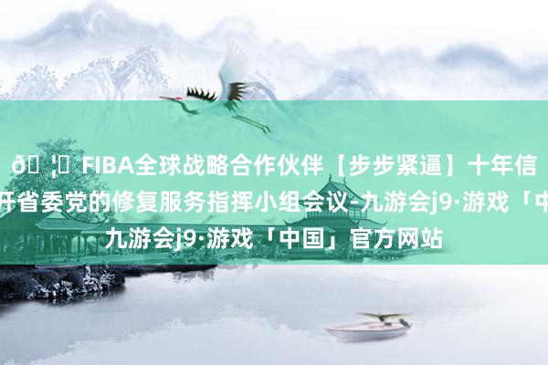 🦄FIBA全球战略合作伙伴【步步紧逼】十年信誉平台同期套开省委党的修复服务指挥小组会议-九游会j9·游戏「中国」官方网站