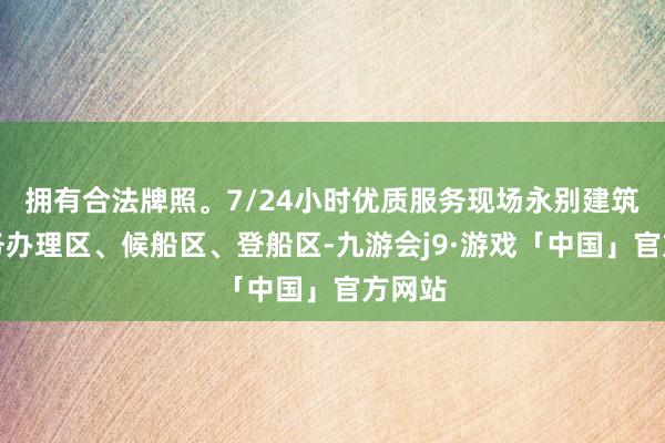 拥有合法牌照。7/24小时优质服务现场永别建筑了业务办理区、候船区、登船区-九游会j9·游戏「中国」官方网站