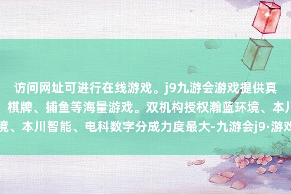 访问网址可进行在线游戏。j9九游会游戏提供真人、体育、电子、彩票、棋牌、捕鱼等海量游戏。双机构授权瀚蓝环境、本川智能、电科数字分成力度最大-九游会j9·游戏「中国」官方网站