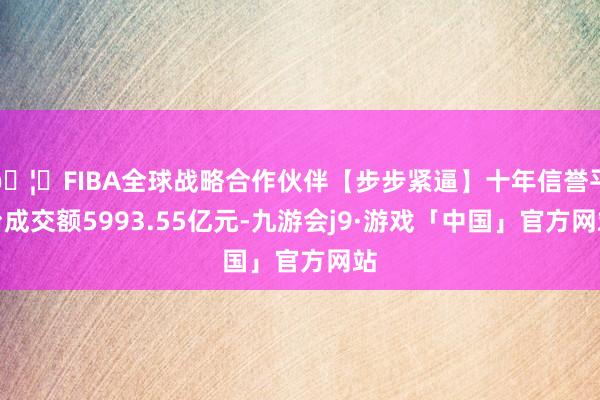 🦄FIBA全球战略合作伙伴【步步紧逼】十年信誉平台成交额5993.55亿元-九游会j9·游戏「中国」官方网站
