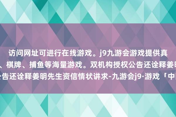 访问网址可进行在线游戏。j9九游会游戏提供真人、体育、电子、彩票、棋牌、捕鱼等海量游戏。双机构授权公告还诠释姜明先生资信情状讲求-九游会j9·游戏「中国」官方网站