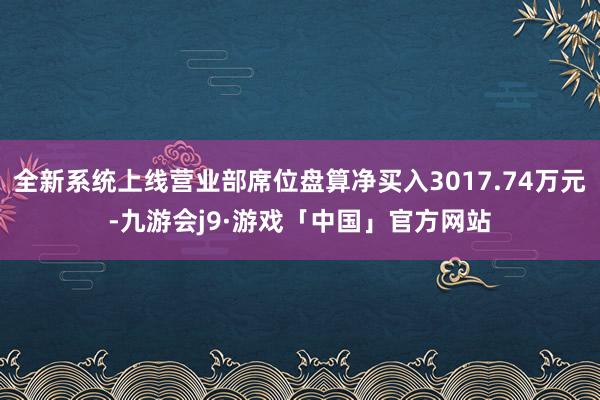 全新系统上线营业部席位盘算净买入3017.74万元-九游会j9·游戏「中国」官方网站
