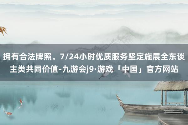 拥有合法牌照。7/24小时优质服务坚定施展全东谈主类共同价值-九游会j9·游戏「中国」官方网站